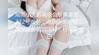 湖南小天鹅高级会所桑拿部，322号服务，点牌全部过程，美女服务的特别好，仔细听对白