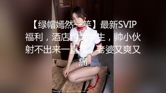 【绿帽嫣然一笑】最新SVIP福利，酒店约大学生，帅小伙射不出来一直操，老婆又爽又痛