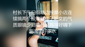 村长下午扫街路边按摩小店连续搞两个按摩妹样子斯文的气质眼镜少妇被村长搞得好嗨下面流了好多水