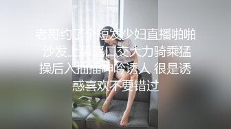 老哥约了个短发少妇直播啪啪 沙发上舔逼口交大力骑乘猛操后入抽插呻吟诱人 很是诱惑喜欢不要错过