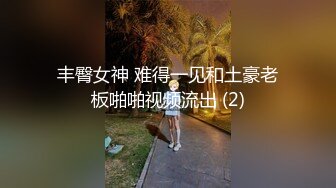 丰臀女神 难得一见和土豪老板啪啪视频流出 (2)