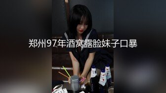 郑州97年酒窝露脸妹子口暴