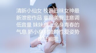 清新小仙女 校园白袜女神最新泄密作品 童颜美臀注意调低音量 妹妹身上全身青春的气息 娇小身材独特性爱姿势疯狂啪啪