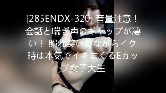 [285ENDX-320] 音量注意！会話と喘ぎ声のギャップが凄い！ 照れ笑いしながらイク時は本気でイキまくるEカップ女子大生