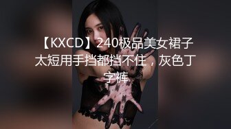 【KXCD】240极品美女裙子太短用手挡都挡不住，灰色丁字裤