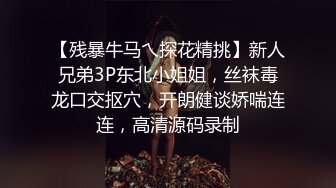 【残暴牛马乀探花精挑】新人兄弟3P东北小姐姐，丝袜毒龙口交抠穴，开朗健谈娇喘连连，高清源码录制