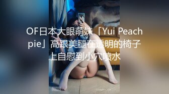 OF日本大眼萌妹「Yui Peachpie」高跟美腿在透明的椅子上自慰到小穴喷水