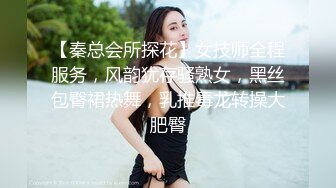 【秦总会所探花】女技师全程服务，风韵犹存骚熟女，黑丝包臀裙热舞，乳推毒龙转操大肥臀