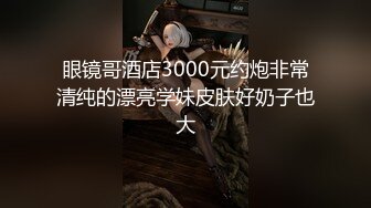 眼镜哥酒店3000元约炮非常清纯的漂亮学妹皮肤好奶子也大