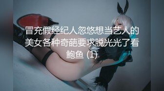 冒充假经纪人忽悠想当艺人的美女各种奇葩要求脱光光了看鲍鱼 (1)