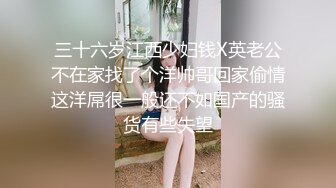 三十六岁江西少妇钱X英老公不在家找了个洋帅哥回家偷情这洋屌很一般还不如国产的骚货有些失望