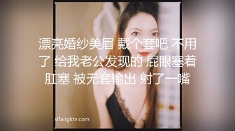 漂亮婚纱美眉 戴个套吧 不用了 给我老公发现的 屁眼塞着肛塞 被无套输出 射了一嘴