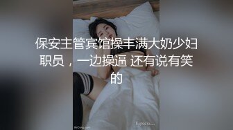 保安主管宾馆操丰满大奶少妇职员，一边操逼 还有说有笑的