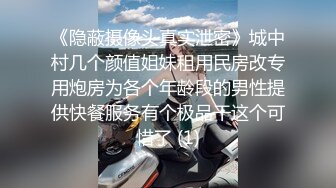 《隐蔽摄像头真实泄密》城中村几个颜值姐妹租用民房改专用炮房为各个年龄段的男性提供快餐服务有个极品干这个可惜了 (1)