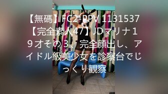 【無碼】FC2-PPV 1131537 【完全素人47】JDマリナ１９才その３、完全顔出し、アイドル級美少女を診察台でじっくり観察