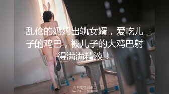 乱伦的妈妈出轨女婿，爱吃儿子的鸡巴，被儿子的大鸡巴射得满满精液！