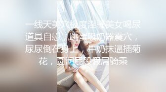 一线天美穴极度淫骚美女喝尿道具自慰，跳蛋吸奶器震穴，尿尿倒在身上，牛奶抹逼插菊花，圆润屁股假屌骑乘