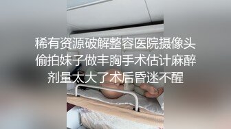 稀有资源破解整容医院摄像头偷拍妹子做丰胸手术估计麻醉剂量太大了术后昏迷不醒