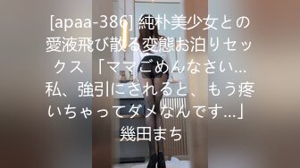 [apaa-386] 純朴美少女との愛液飛び散る変態お泊りセックス 「ママごめんなさい…私、強引にされると、もう疼いちゃってダメなんです…」 幾田まち