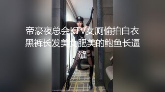 帝豪夜总会KTV女厕偷拍白衣黑裤长发美女肥美的鲍鱼长逼缝