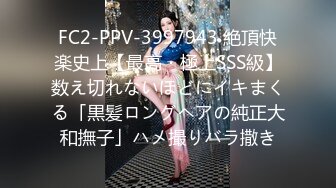 FC2-PPV-3997943 絶頂快楽史上【最高・極上SSS級】数え切れないほどにイキまくる「黒髪ロングヘアの純正大和撫子」ハメ撮りバラ撒き