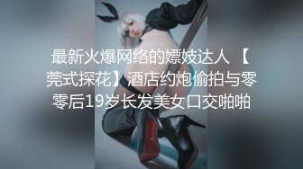 最新火爆网络的嫖妓达人 【莞式探花】酒店约炮偷拍与零零后19岁长发美女口交啪啪