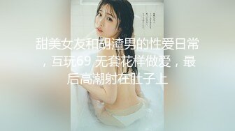 甜美女友和胡渣男的性爱日常，互玩69 无套花样做爱，最后高潮射在肚子上