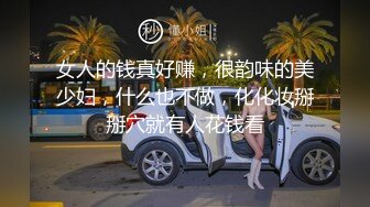 女人的钱真好赚，很韵味的美少妇，什么也不做，化化妆掰掰穴就有人花钱看