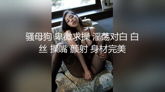 骚母狗 卑微求操 淫荡对白 白丝 操嘴 颜射 身材完美