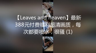 【Leaves and heaven】最新388元付费福利超清画质，每次都要喷水，很骚 (1)