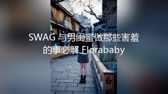 SWAG 与男闺蜜做那些害羞的事必解 Florababy