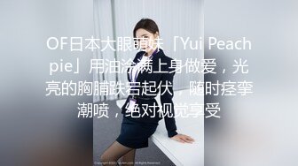 OF日本大眼萌妹「Yui Peachpie」用油涂满上身做爱，光亮的胸脯跌宕起伏，随时痉挛潮喷，绝对视觉享受