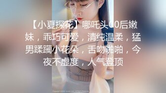 【小夏探花】哪吒头00后嫩妹，乖巧可爱，清纯温柔，猛男蹂躏小花朵，舌吻啪啪，今夜不虚度，人气登顶