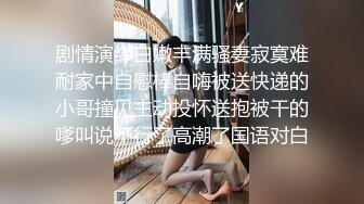 剧情演绎白嫩丰满骚妻寂寞难耐家中自慰棒自嗨被送快递的小哥撞见主动投怀送抱被干的嗲叫说不行了高潮了国语对白