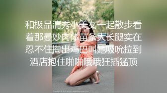 和极品清秀小美女一起散步看着那曼妙肉体苗条大长腿实在忍不住掏出鸡巴叫她吸吮拉到酒店抱住啪啪哦哦狂插猛顶