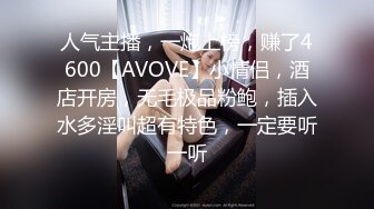 人气主播，一炮上榜，赚了4600【AVOVE】小情侣，酒店开房，无毛极品粉鲍，插入水多淫叫超有特色，一定要听一听