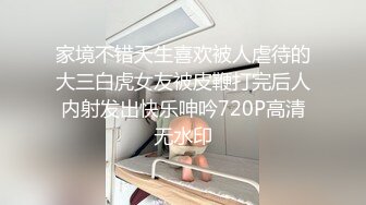 家境不错天生喜欢被人虐待的大三白虎女友被皮鞭打完后人内射发出快乐呻吟720P高清无水印