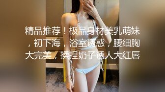 精品推荐！极品身材美乳萌妹，初下海，浴室诱惑，腰细胸大完美，揉捏奶子诱人大红唇