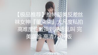 【极品推荐】推特超美反差丝袜女神『董柒柒』大尺度私拍 高难度性爱操到淫语乱叫 完美露脸 高清720P版