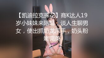 【凯迪拉克探花】商K达人19岁小妹妹来陪唱，谈人生聊男女，使出抓奶龙爪手，奶头粉嫩完美