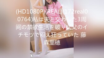 (HD1080P)(REAL)(172real00764)私は夫と交わした3周间の禁欲生活を破り义父のイチモツで闷え狂っていた 藤森里穂