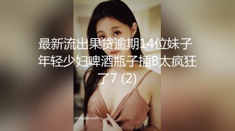 最新流出果贷逾期14位妹子 年轻少妇啤酒瓶子插B太疯狂了7 (2)