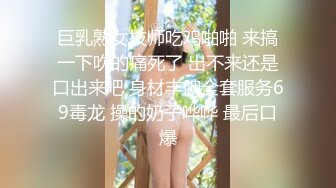 巨乳熟女技师吃鸡啪啪 来搞一下吹的痛死了 出不来还是口出来吧 身材丰腴全套服务69毒龙 操的奶子哗哗 最后口爆