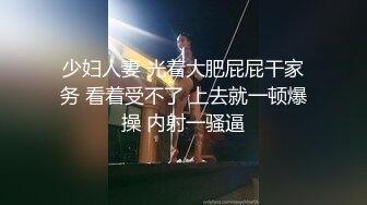 少妇人妻 光着大肥屁屁干家务 看着受不了 上去就一顿爆操 内射一骚逼