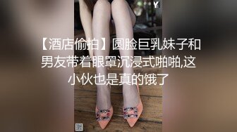 【酒店偷拍】圆脸巨乳妹子和男友带着眼罩沉浸式啪啪,这小伙也是真的饿了