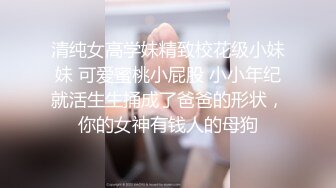 清纯女高学妹精致校花级小妹妹 可爱蜜桃小屁股 小小年纪就活生生捅成了爸爸的形状，你的女神有钱人的母狗