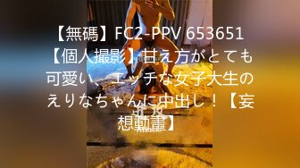 【無碼】FC2-PPV 653651 【個人撮影】甘え方がとても可愛い、エッチな女子大生のえりなちゃんに中出し！【妄想動畫】