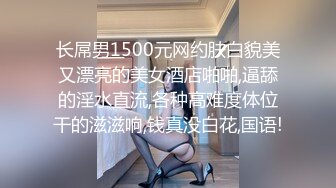 长屌男1500元网约肤白貌美又漂亮的美女酒店啪啪,逼舔的淫水直流,各种高难度体位干的滋滋响,钱真没白花,国语!