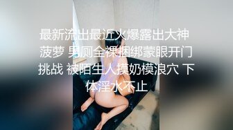 最新流出最近火爆露出大神 菠萝 男厕全裸捆绑蒙眼开门挑战 被陌生人摸奶模浪穴 下体淫水不止