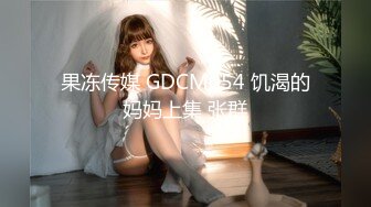 果冻传媒 GDCM054 饥渴的妈妈上集 张群